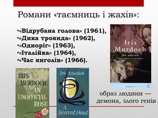 Романи «таємниць і жахів»:
•«Відрубана голова» (1961),
•«Дика троянда» (1962),
•«Одноріг» (1963),
•«Італійка» (1964),
•«Час янголів» (1966).

образ людини —
демона, злого генія

 