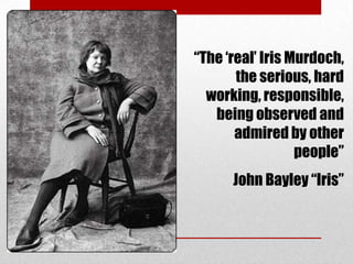 “The „real‟ Iris Murdoch,
the serious, hard
working, responsible,
being observed and
admired by other
people”
John Bayley “Iris”

 
