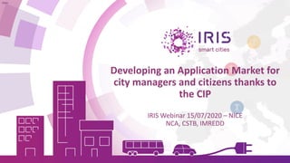 Developing an Application Market for
city managers and citizens thanks to
the CIP
IRIS Webinar 15/07/2020 – NICE
NCA, CSTB, IMREDD
Alain
 