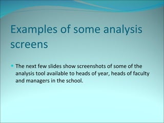 Examples of some analysis screens The next few slides show screenshots of some of the analysis tool available to heads of year, heads of faculty and managers in the school. 