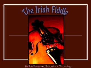 The Irish Fiddle By: Iris Prevoteau, Educational Technology 