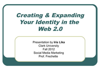 Creating & Expanding
 Your Identity in the
       Web 2.0

     Presentation by Iris Lika
         Clark University
            Fall 2012
     Social Media Marketing
         Prof. Frechette
 