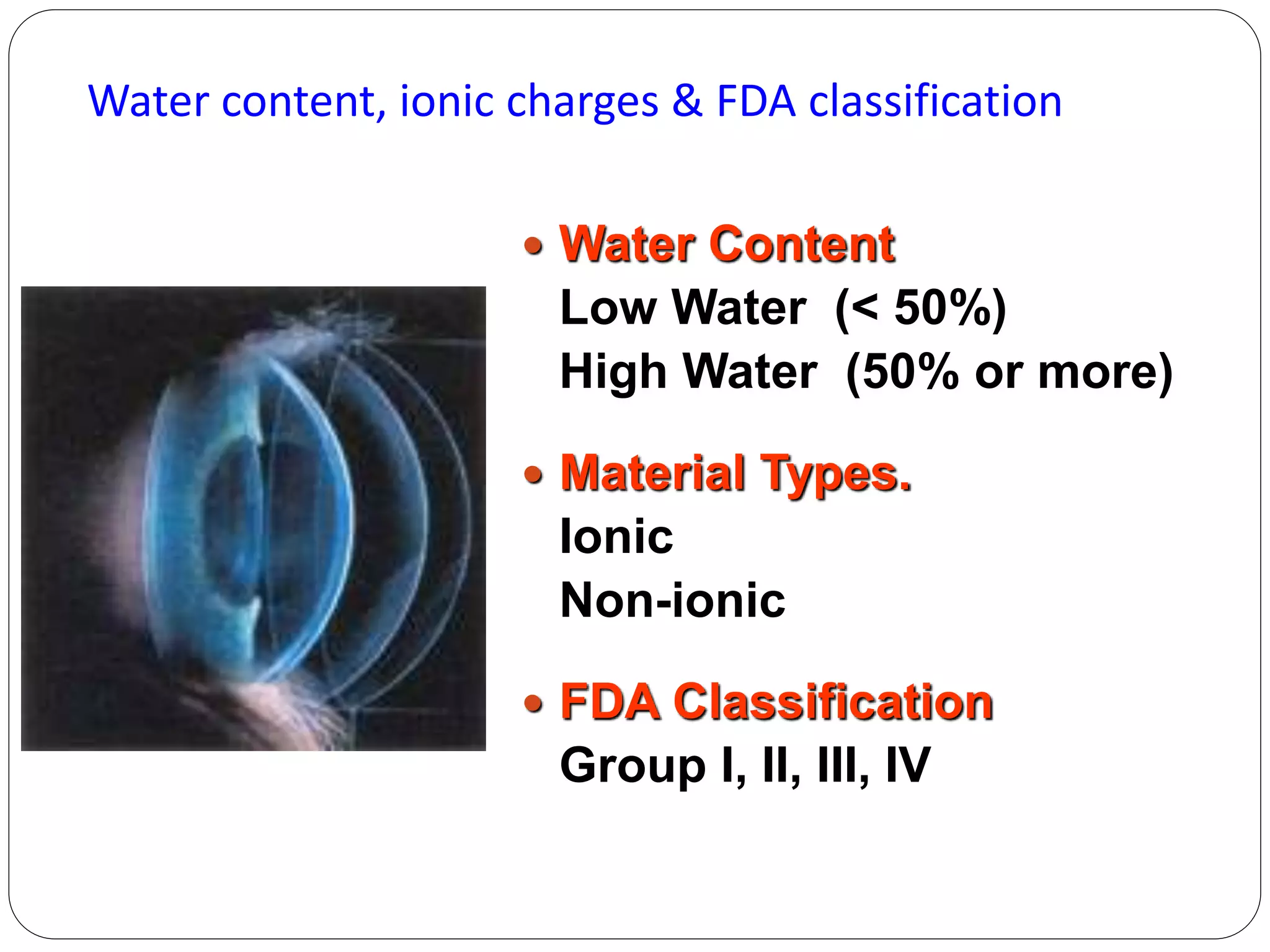  Water Content
Low Water (< 50%)
High Water (50% or more)
 Material Types.
Ionic
Non-ionic
 FDA Classification
Group I, II, III, IV
Water content, ionic charges & FDA classification
 