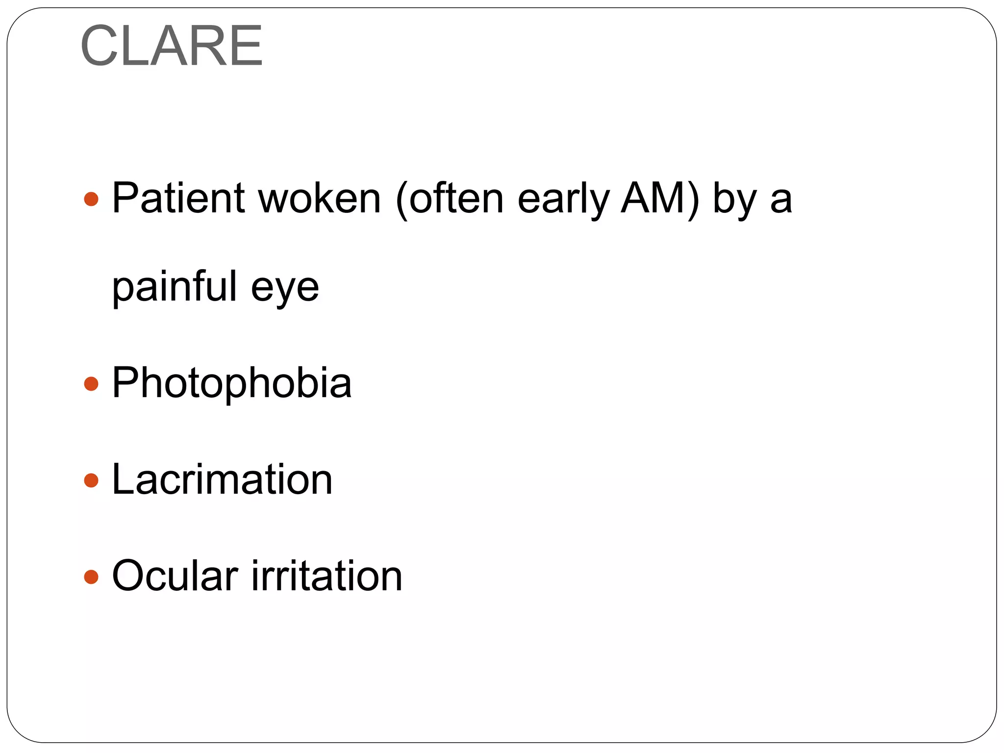 CLARE
 Patient woken (often early AM) by a
painful eye
 Photophobia
 Lacrimation
 Ocular irritation
SYMPTOMS
 