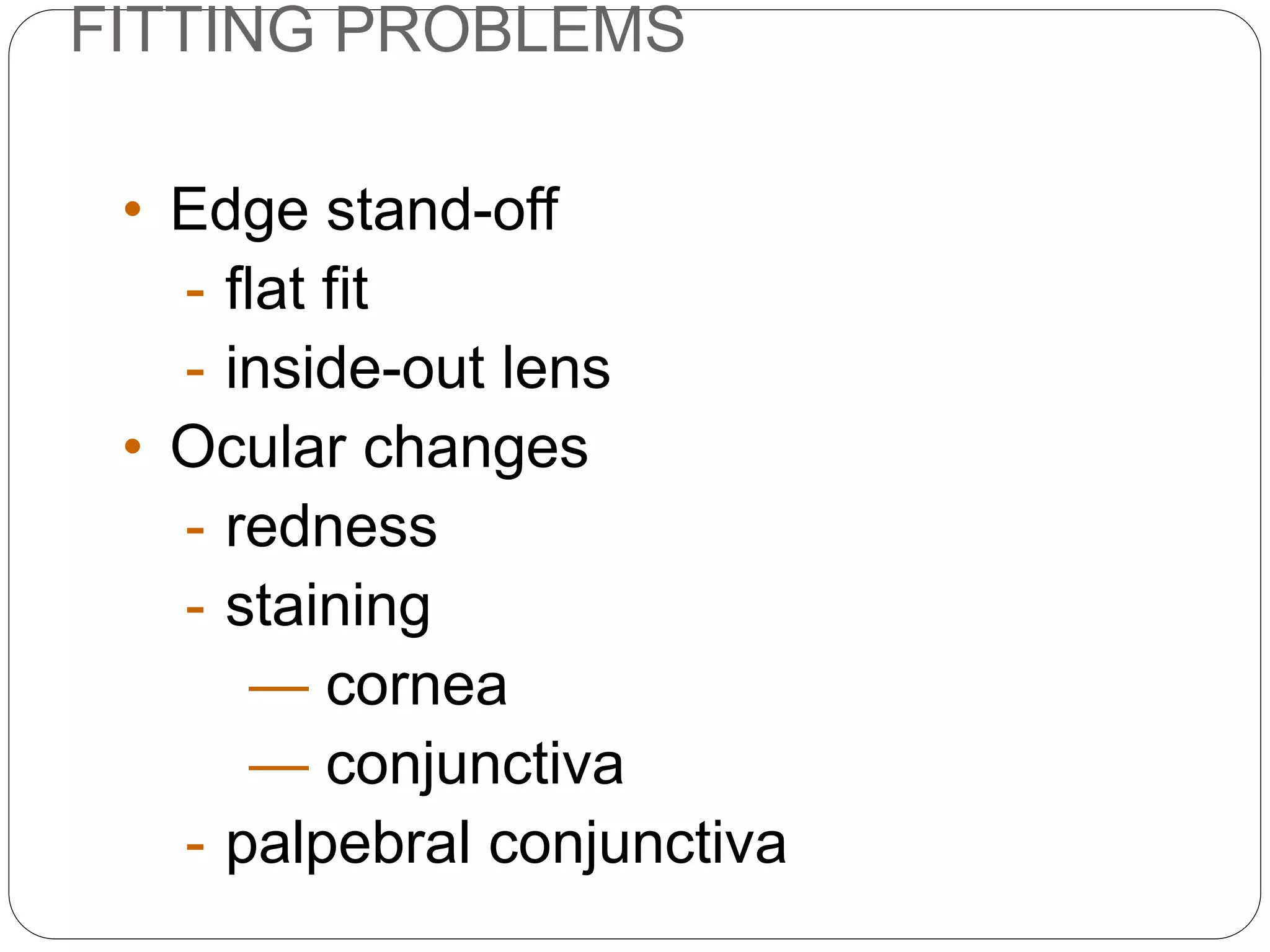FITTING PROBLEMS
SIGNS
• Edge stand-off
- flat fit
- inside-out lens
• Ocular changes
- redness
- staining
— cornea
— conjunctiva
- palpebral conjunctiva
 