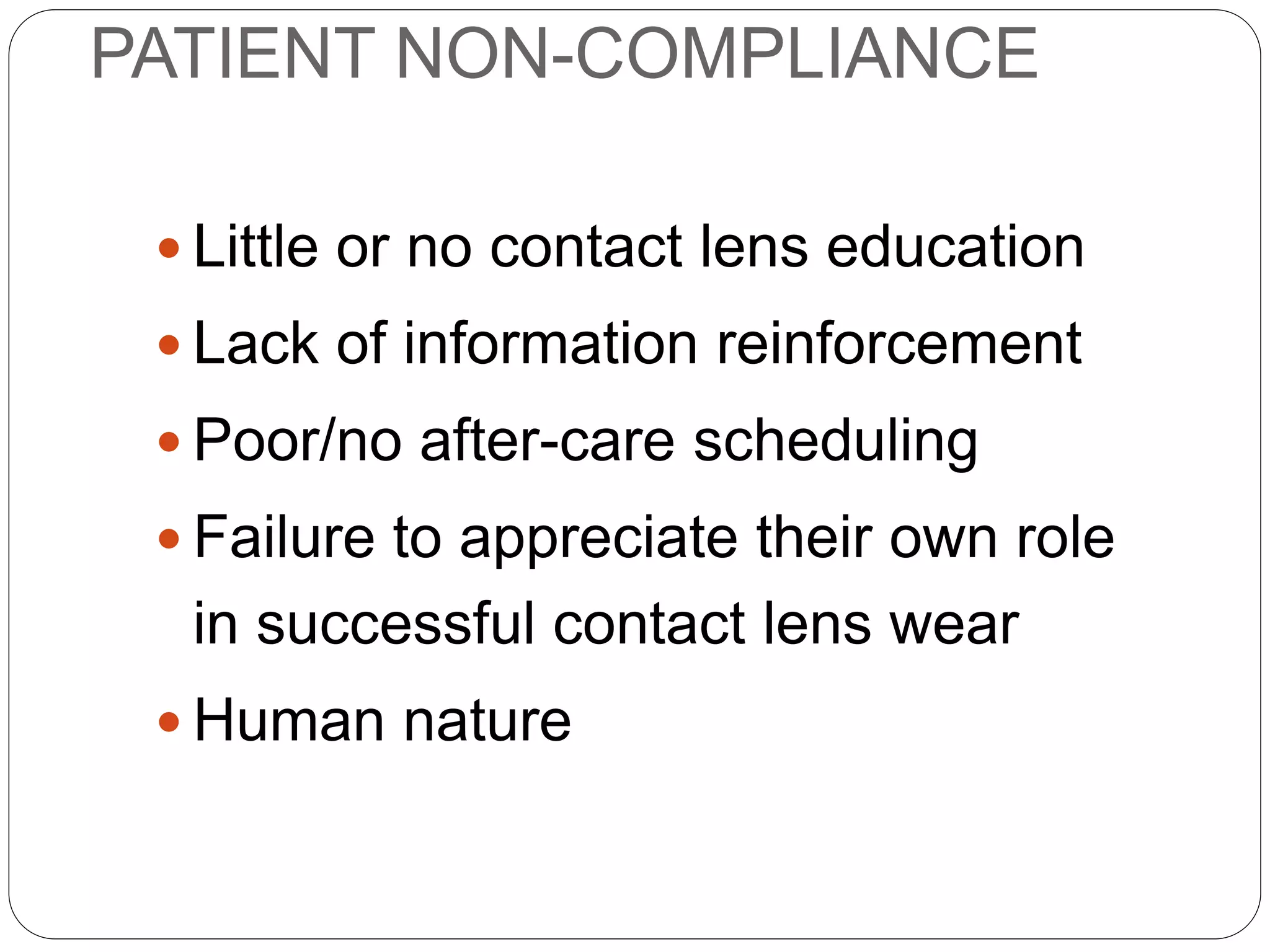 PATIENT NON-COMPLIANCE
 Little or no contact lens education
 Lack of information reinforcement
 Poor/no after-care scheduling
 Failure to appreciate their own role
in successful contact lens wear
 Human nature
AETIOLOGY
 