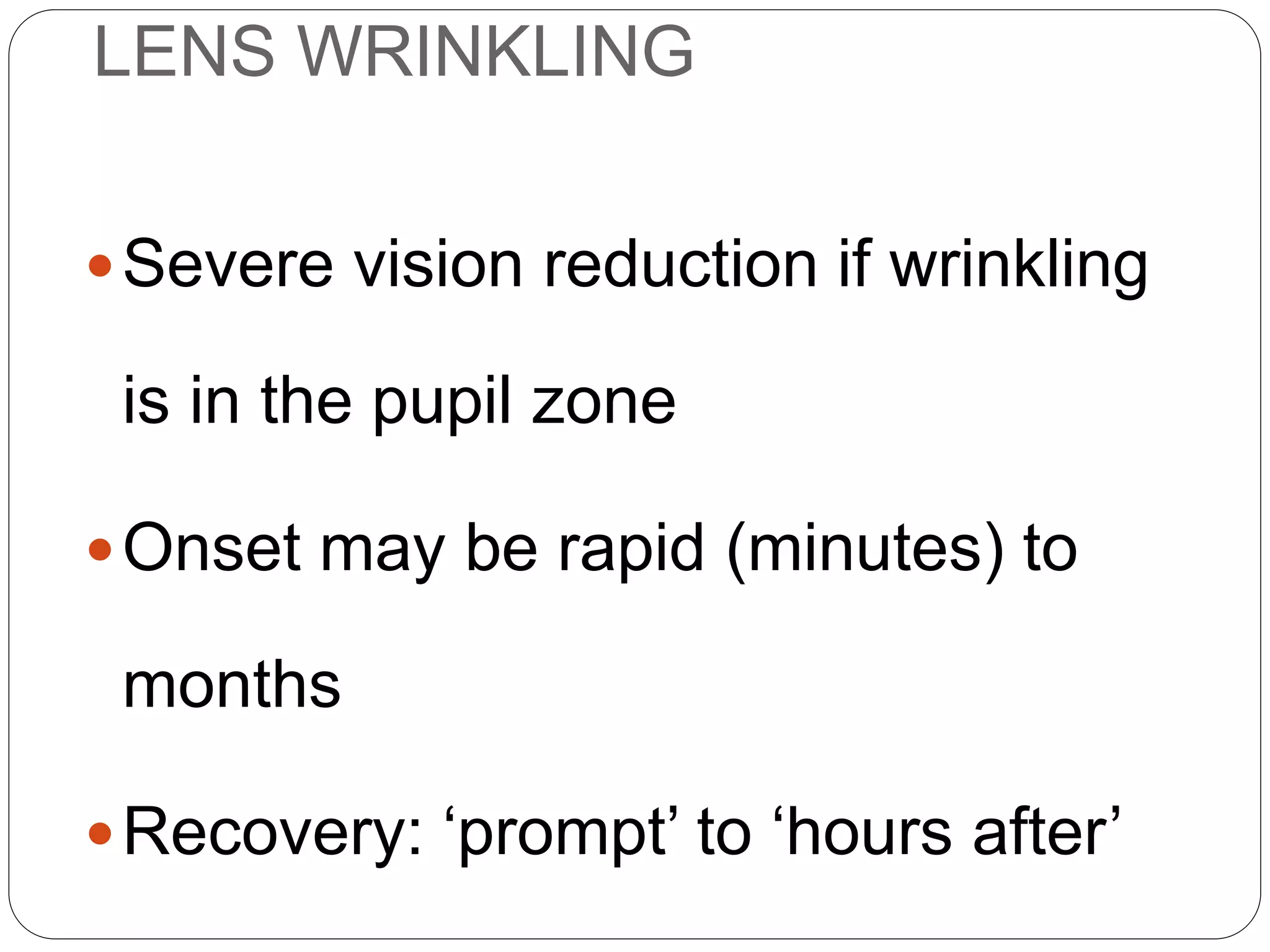LENS WRINKLING
Severe vision reduction if wrinkling
is in the pupil zone
Onset may be rapid (minutes) to
months
Recovery: ‘prompt’ to ‘hours after’
SYMPTOMS
 