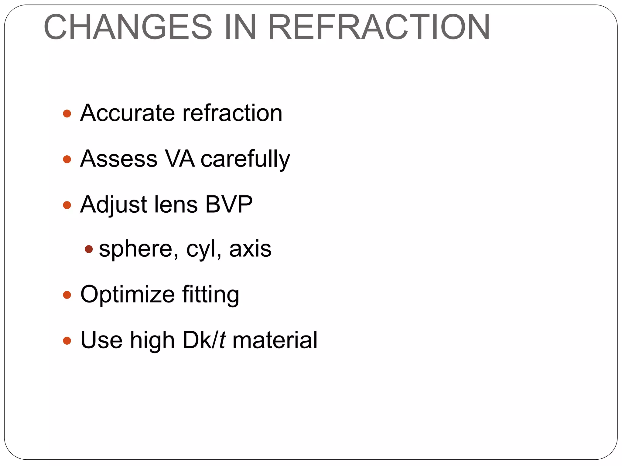 CHANGES IN REFRACTION
 Accurate refraction
 Assess VA carefully
 Adjust lens BVP
 sphere, cyl, axis
 Optimize fitting
 Use high Dk/t material
MANAGEMENT
 