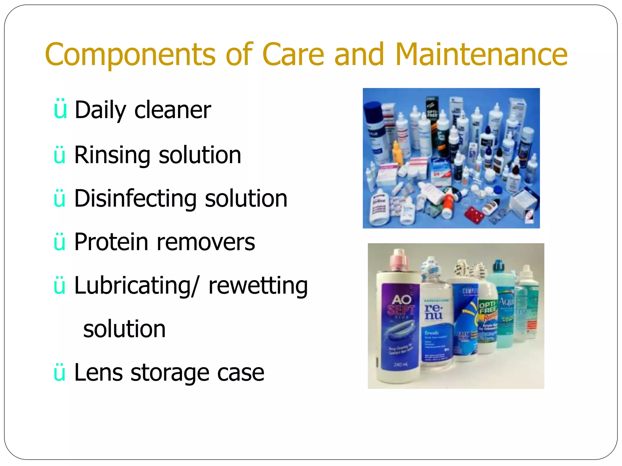 Components of Care and Maintenance
ü Daily cleaner
ü Rinsing solution
ü Disinfecting solution
ü Protein removers
ü Lubricating/ rewetting
solution
ü Lens storage case
 