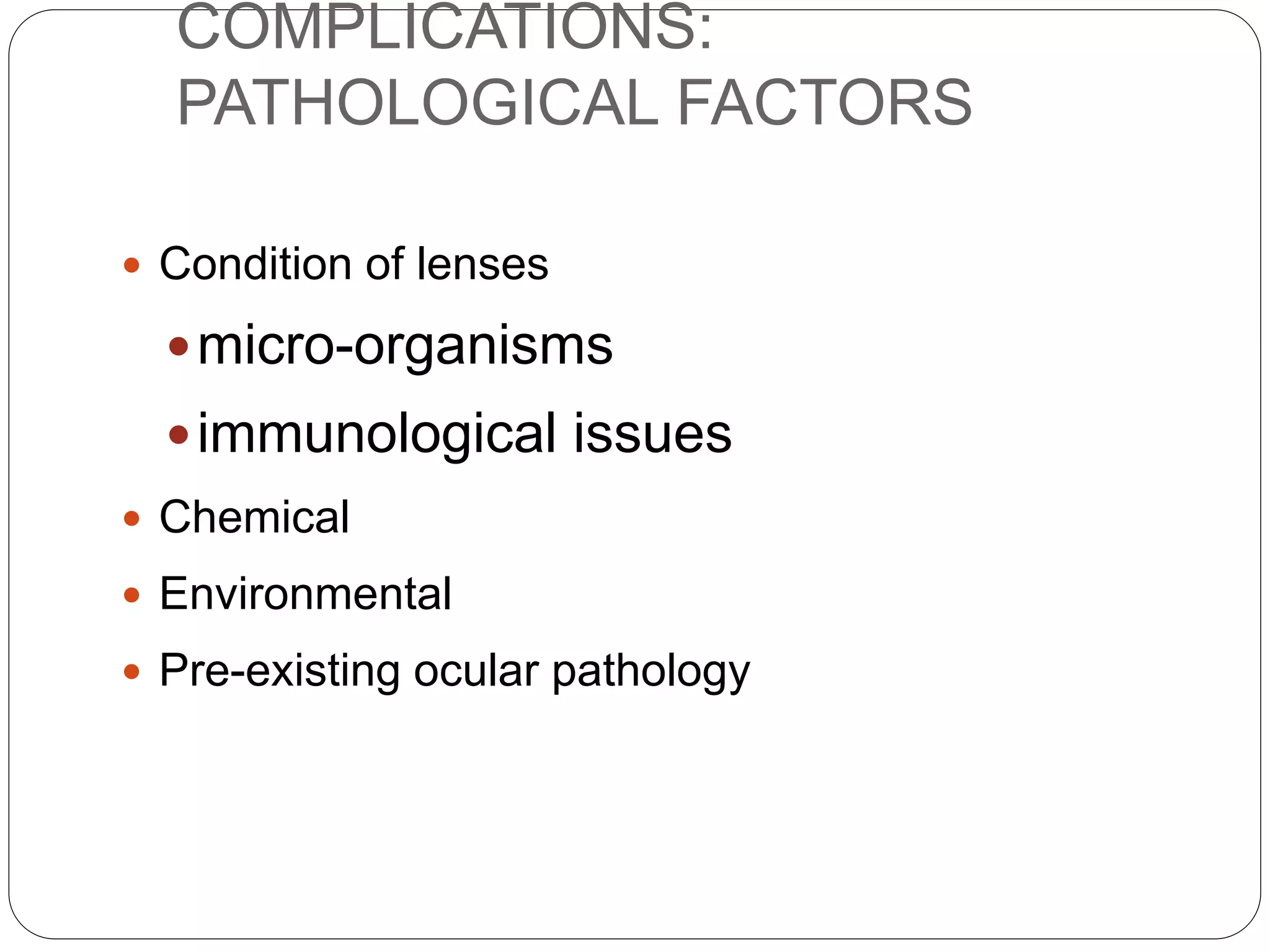 COMPLICATIONS:
PATHOLOGICAL FACTORS
 Condition of lenses
micro-organisms
immunological issues
 Chemical
 Environmental
 Pre-existing ocular pathology
 