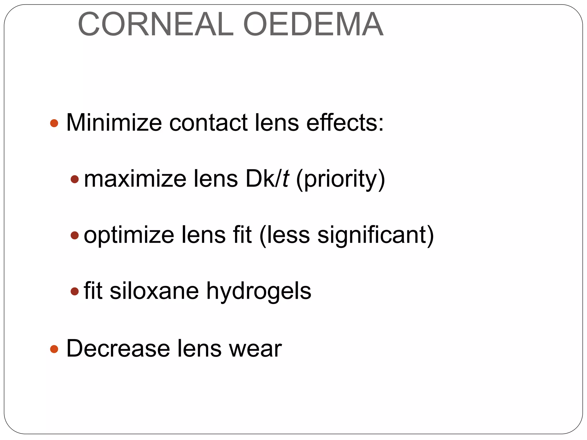 CORNEAL OEDEMA
 Minimize contact lens effects:
 maximize lens Dk/t (priority)
 optimize lens fit (less significant)
 fit siloxane hydrogels
 Decrease lens wear
MANAGEMENT
 