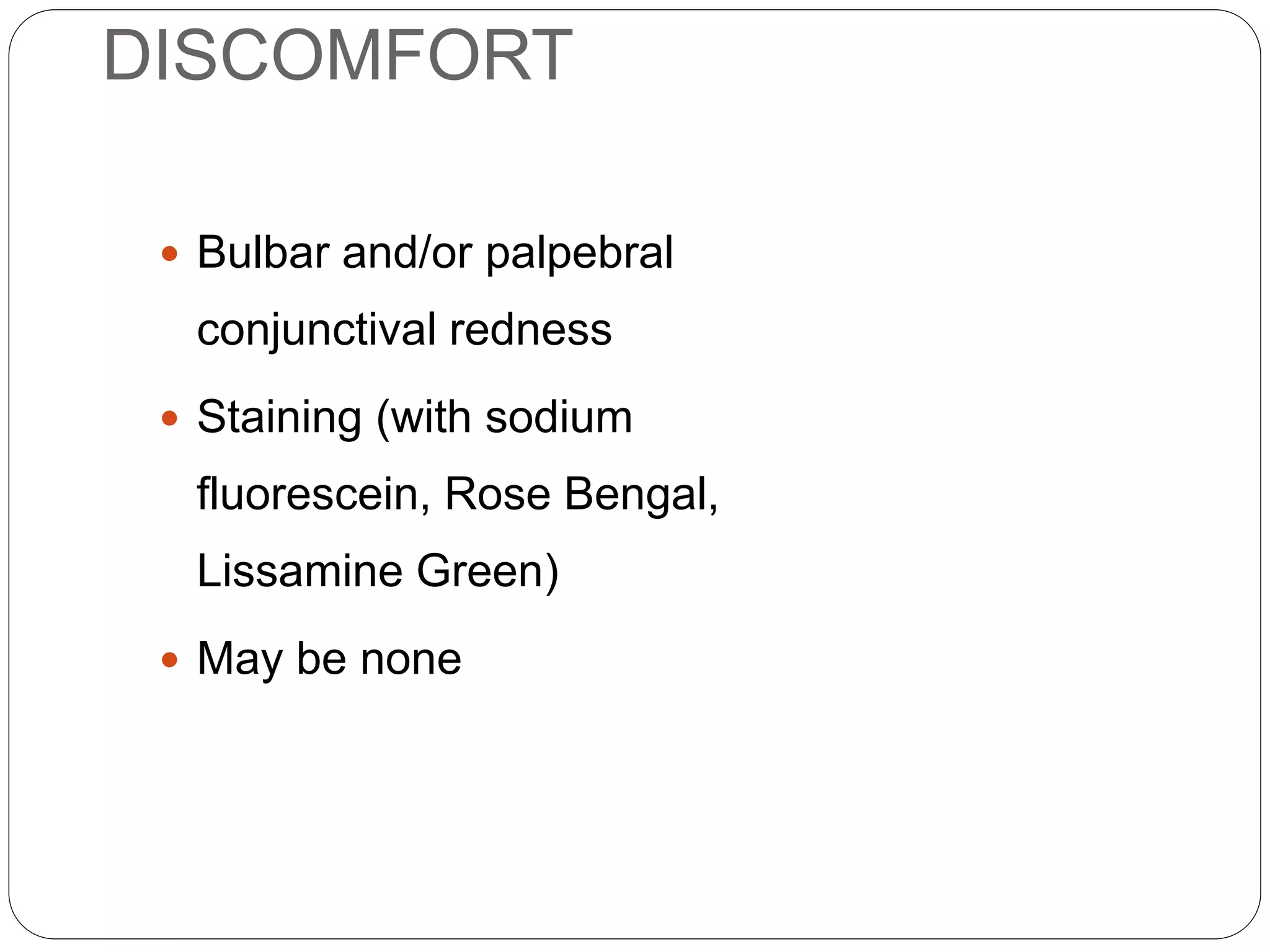 DISCOMFORT
 Bulbar and/or palpebral
conjunctival redness
 Staining (with sodium
fluorescein, Rose Bengal,
Lissamine Green)
 May be none
SIGNS
 