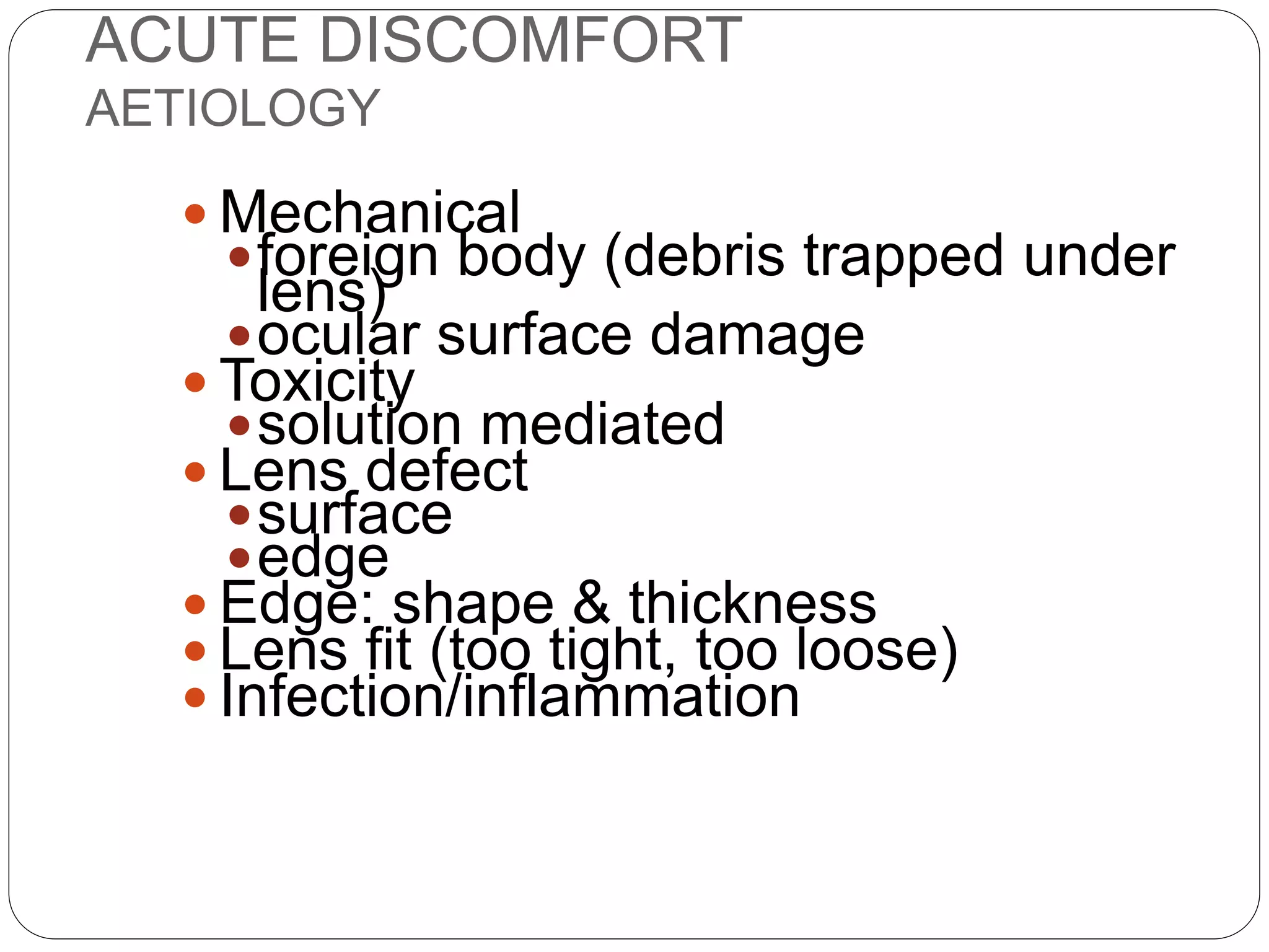 ACUTE DISCOMFORT
AETIOLOGY
 Mechanical
foreign body (debris trapped under
lens)
ocular surface damage
 Toxicity
solution mediated
 Lens defect
surface
edge
 Edge: shape & thickness
 Lens fit (too tight, too loose)
 Infection/inflammation
 