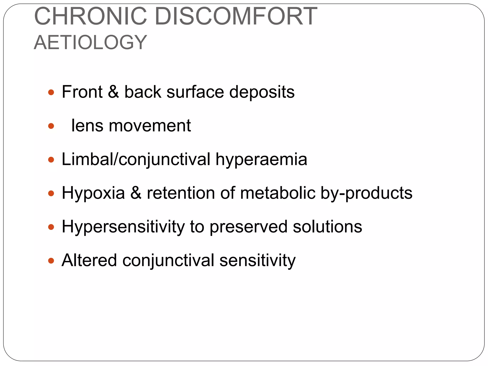 CHRONIC DISCOMFORT
AETIOLOGY
 Front & back surface deposits
 lens movement
 Limbal/conjunctival hyperaemia
 Hypoxia & retention of metabolic by-products
 Hypersensitivity to preserved solutions
 Altered conjunctival sensitivity
 