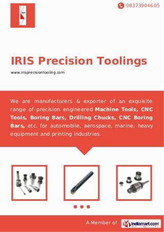 08373904605
A Member of
IRIS Precision Toolings
www.irisprecisiontooling.com
We are manufacturers & exporter of an exquisite
range of precision engineered Machine Tools, CNC
Tools, Boring Bars, Drilling Chucks, CNC Boring
Bars, etc. for automobile, aerospace, marine, heavy
equipment and printing industries.
 