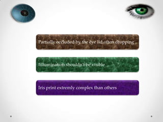 Partially occluded by the eye lid,often dropping
Iillumination shouldn’t be visible
Iris print extremly complex than others
 