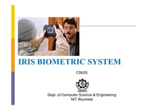 IRIS BIOMETRIC SYSTEM
                     CS635




     Dept. of Computer Science & Engineering
                  NIT Rourkela
 