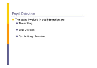 Pupil Detection
 The steps involved in pupil detection are
    Thresholding

    Edge Detection

    Circular Hough Transform
 