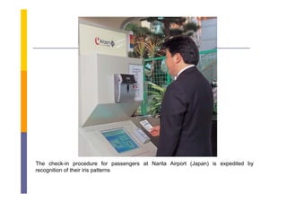 The check-in procedure for passengers at Narita Airport (Japan) is expedited by
recognition of their iris patterns
 
