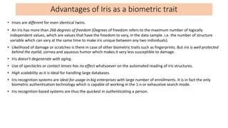 Advantages of Iris as a biometric trait
• Irises are different for even identical twins.
• An iris has more than 266 degre...