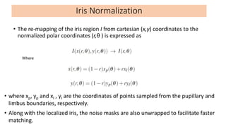 • The re-mapping of the iris region I from cartesian (x,y) coordinates to the
normalized polar coordinates (r,θ ) is expre...