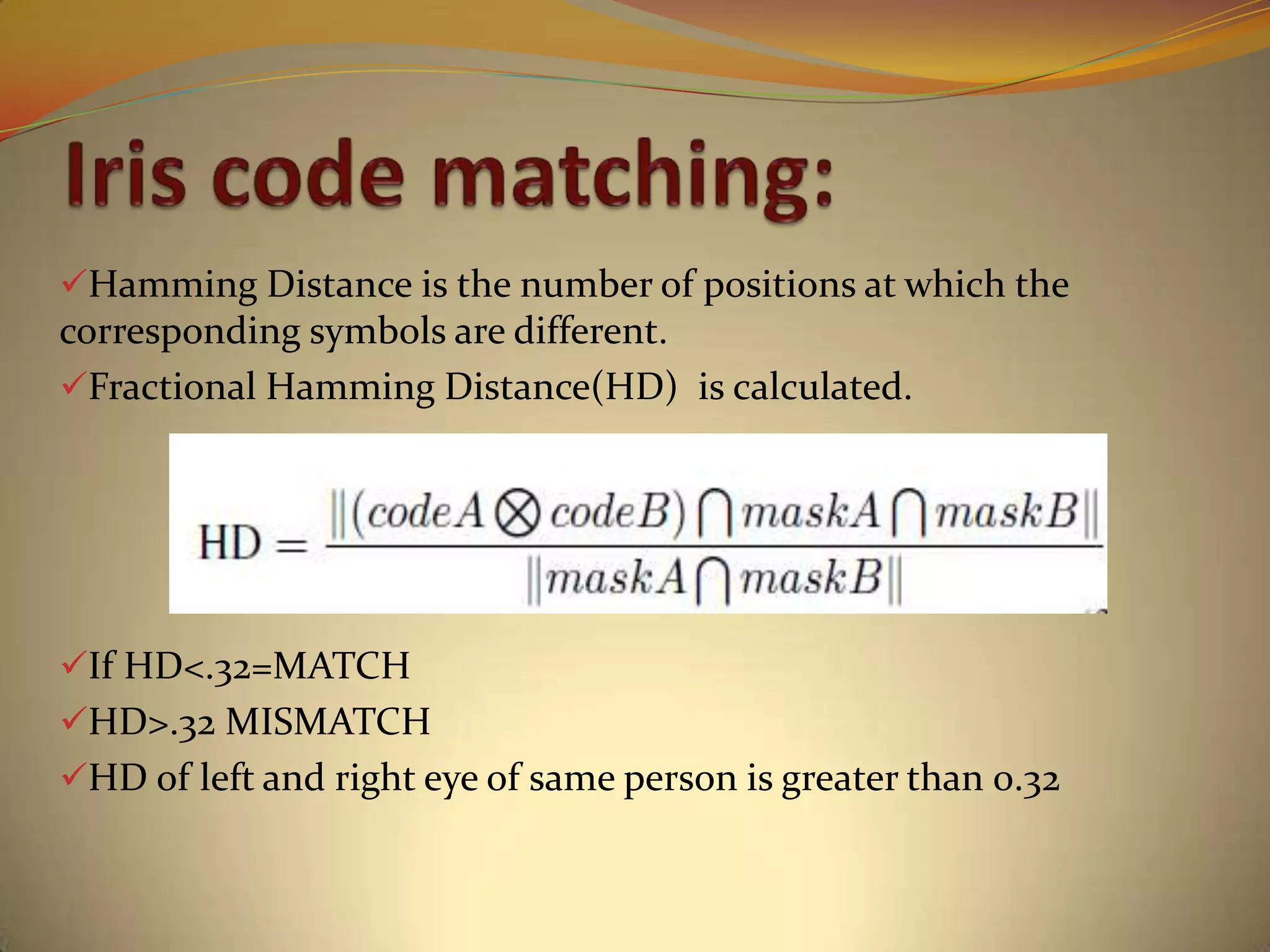 Hamming Distance is the number of positions at which the
corresponding symbols are different.
Fractional Hamming Distance(HD) is calculated.
If HD<.32=MATCH
HD>.32 MISMATCH
HD of left and right eye of same person is greater than 0.32
 
