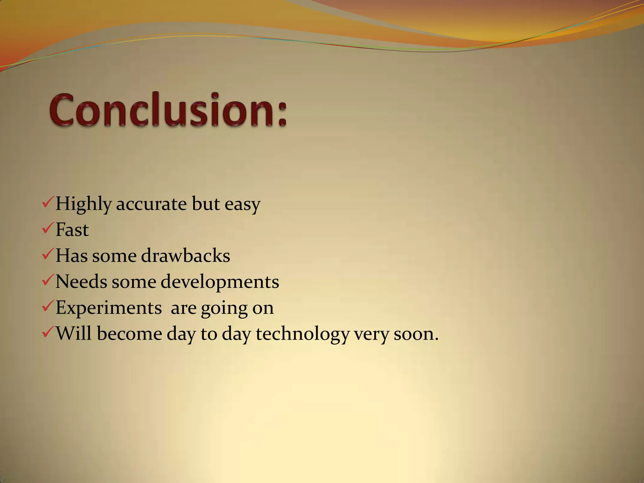 Highly accurate but easy
Fast
Has some drawbacks
Needs some developments
Experiments are going on
Will become day to day technology very soon.
 