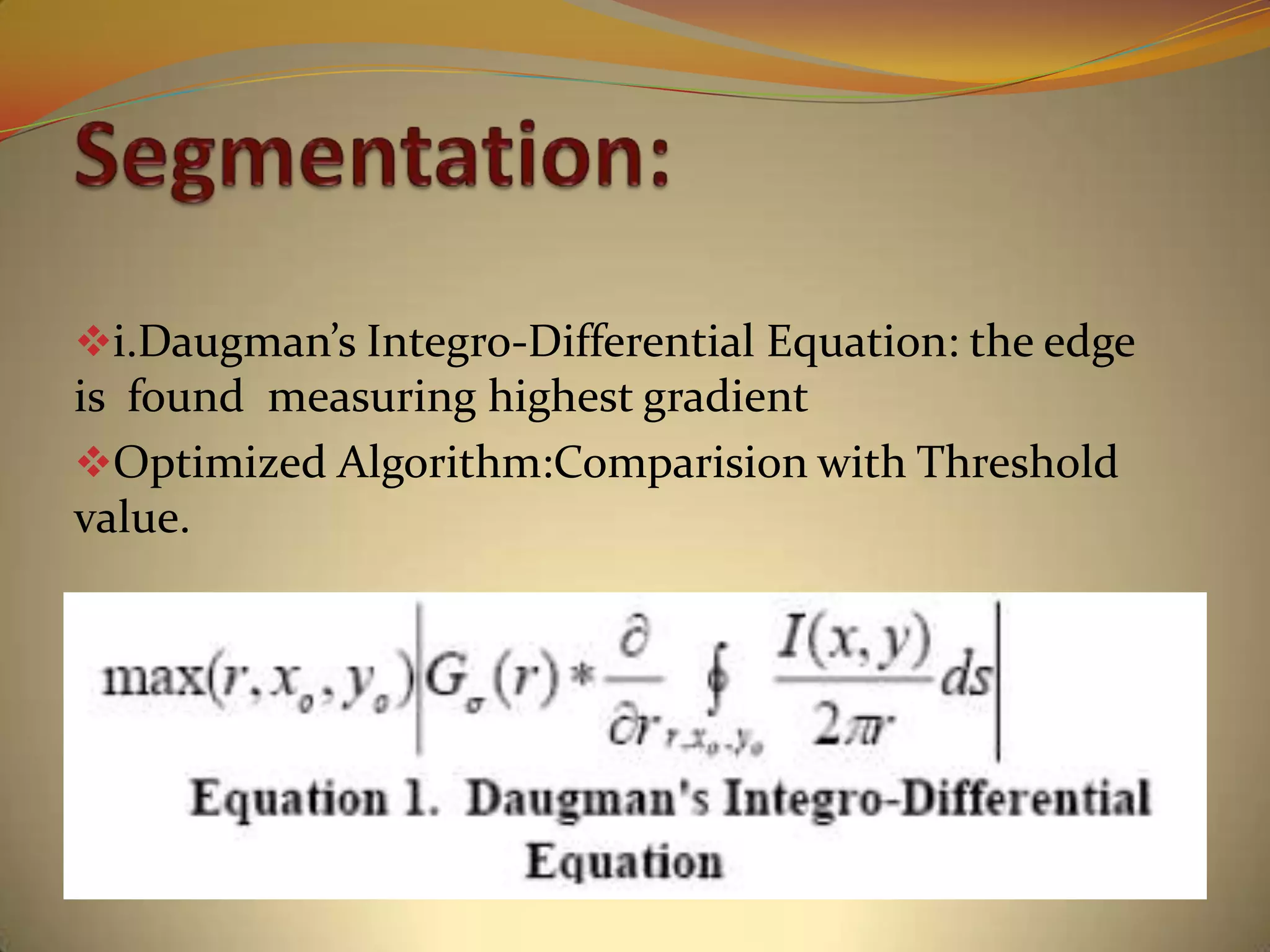 i.Daugman’s Integro-Differential Equation: the edge
is found measuring highest gradient
Optimized Algorithm:Comparision with Threshold
value.
 