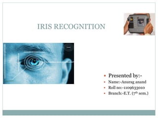 IRIS RECOGNITION 
 Presented by:- 
 Name:-Anurag anand 
 Roll no:-1109633010 
 Branch:-E.T. (7th sem.) 
 