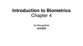 Introduction to Biometrics
Chapter 4
Iris Recognition
(虹彩認証)
 