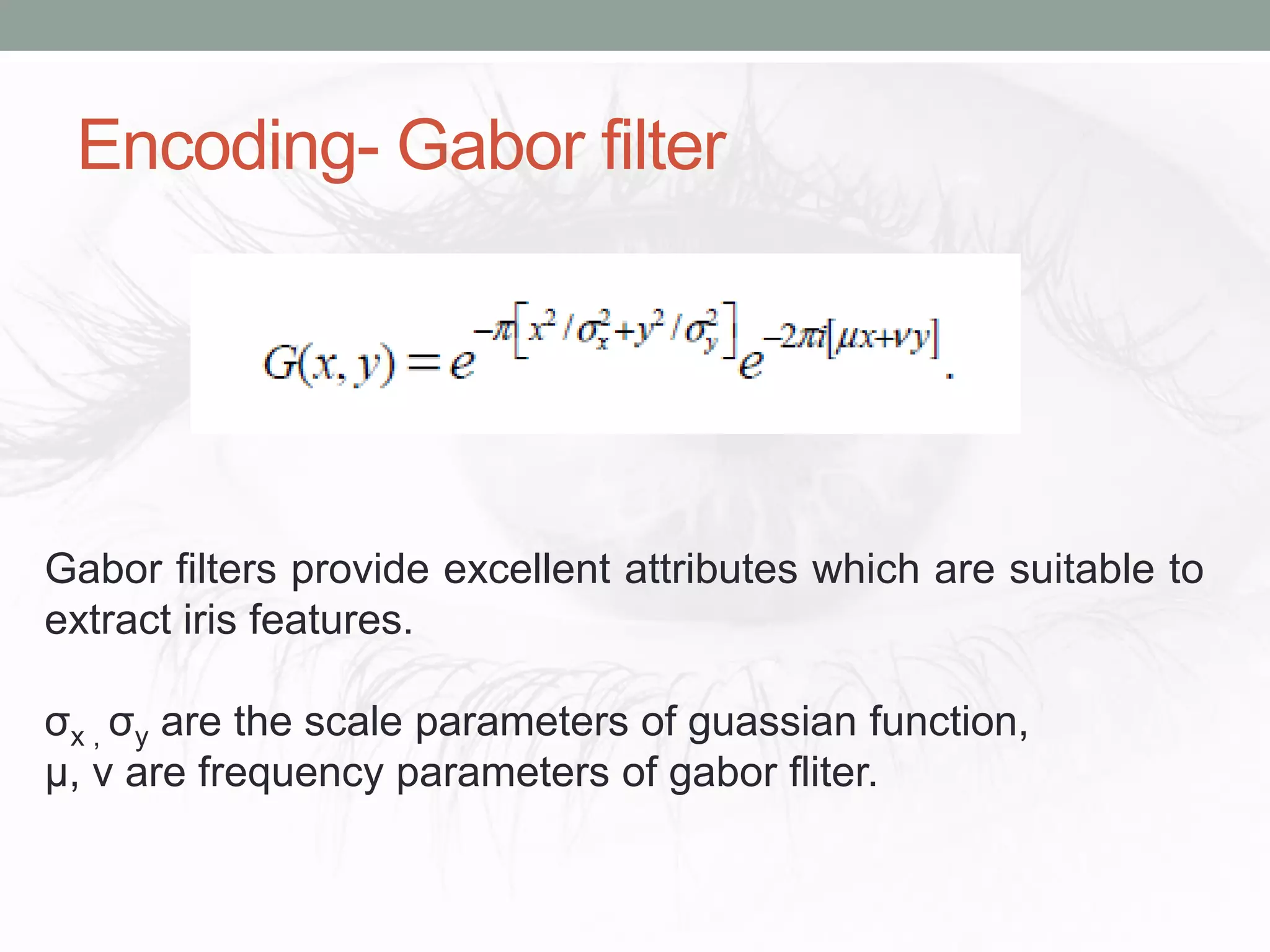 Encoding- Gabor filter
Gabor filters provide excellent attributes which are suitable to
extract iris features.
σx , σy are the scale parameters of guassian function,
µ, v are frequency parameters of gabor fliter.
 