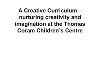 A Creative Curriculum – nurturing creativity and imagination at the Thomas Coram Children’s Centre 