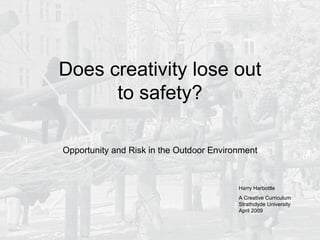 Does creativity lose out to safety? Opportunity and Risk in the Outdoor Environment Harry Harbottle A Creative Curriculum  Strathclyde University April 2009 