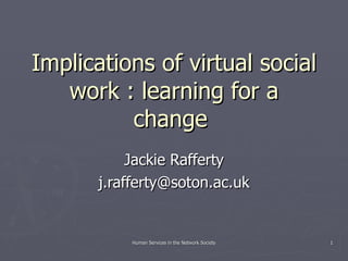 Implications of virtual social work : learning for a change  Jackie Rafferty [email_address] Human Services in the Network Society 
