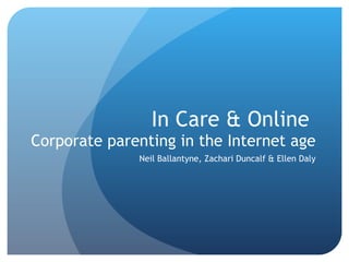 In Care & Online  Corporate parenting in the Internet age Neil Ballantyne, Zachari Duncalf & Ellen Daly 