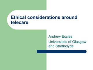 Ethical considerations around telecare Andrew Eccles  Universities of Glasgow and Strathclyde 