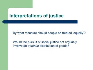 Interpretations of justice By what measure should people be treated ‘equally’? Would the pursuit of social justice not arguably involve an  unequal  distribution of goods? 