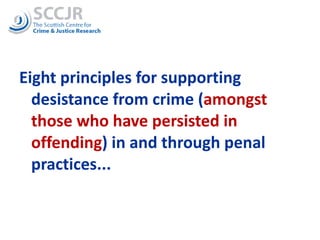 Eight principles for supporting desistance from crime ( amongst those who have persisted in offending ) in and through penal practices... 