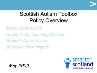Scottish Autism Toolbox Policy Overview Robin McKendrick Support for Learning Division Schools Directorate Scottish Government May 2009 