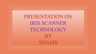 PRESENTATION ON
IRIS SCANNER
TECHNOLOGY
BY
SHAMS
 