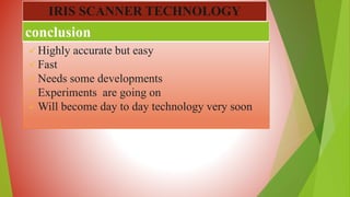  Highly accurate but easy
 Fast
 Needs some developments
 Experiments are going on
 Will become day to day technology very soon
conclusion
IRIS SCANNER TECHNOLOGY
 