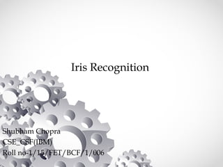 Iris Recognition
Shubham Chopra
CSE_CSF(IBM)
Roll no-1/15/FET/BCF/1/006
 