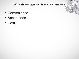 Why iris recognition is not so famous?
• Convenience
• Acceptance
• Cost
 
