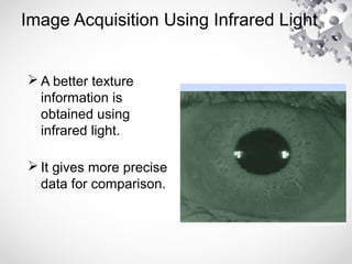 Image Acquisition Using Infrared Light
 A better texture
information is
obtained using
infrared light.
 It gives more precise
data for comparison.
 