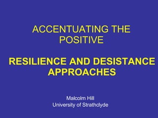 ACCENTUATING THE POSITIVE Malcolm Hill University of Strathclyde RESILIENCE AND DESISTANCE APPROACHES 