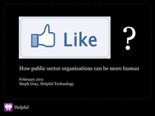 How public sector organisations can be more human February 2011 Steph Gray, Helpful Technology ? 