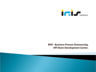 BPO - Business Process Outsourcing, Off Shore Development Center. 