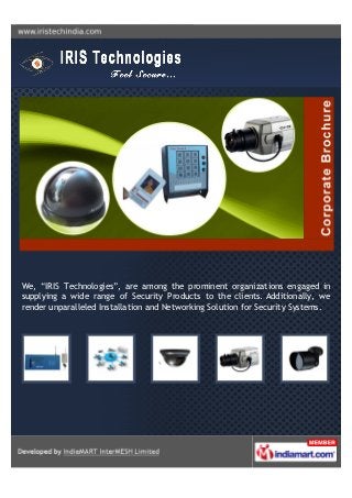 We, “IRIS Technologies”, are among the prominent organizations engaged in
supplying a wide range of Security Products to the clients. Additionally, we
render unparalleled Installation and Networking Solution for Security Systems.
 