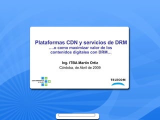 Plataformas CDN y servicios de DRM ….o como maximizar valor de los  contenidos digitales con DRM… Ing. ITBA Martín Ortiz Córdoba, de Abril de 2009 
