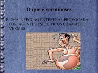 O que é verminoses 
É UMA INFECÇÃO ENTESTNAL PROVOCADA 
POR AGENTES ESPECIFICOS CHAMADOS 
VERMES 
 